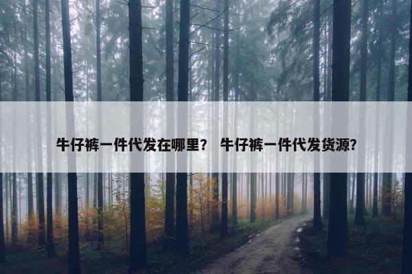 牛仔裤一件代发在哪里？ 牛仔裤一件代发货源？