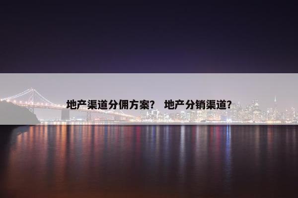 地产渠道分佣方案？ 地产分销渠道？