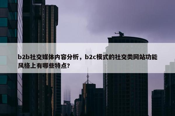 b2b社交媒体内容分析，b2c模式的社交类网站功能风格上有哪些特点?