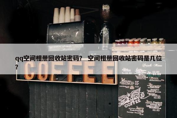 qq空间相册回收站密码？ 空间相册回收站密码是几位？