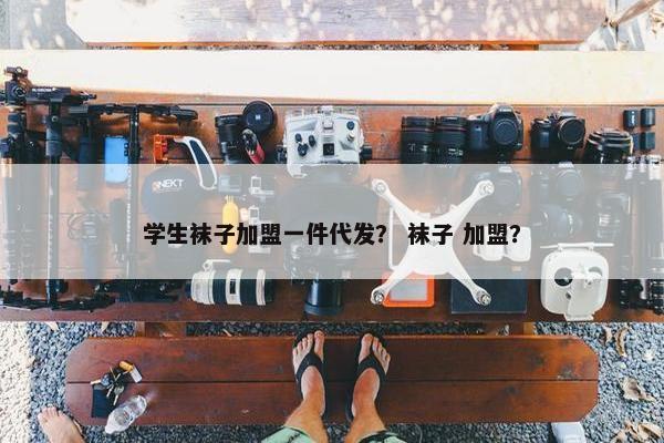 学生袜子加盟一件代发？ 袜子 加盟？