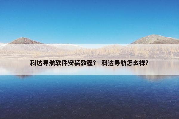 科达导航软件安装教程？ 科达导航怎么样？