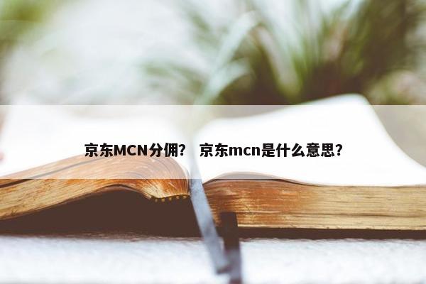 京东MCN分佣？ 京东mcn是什么意思？