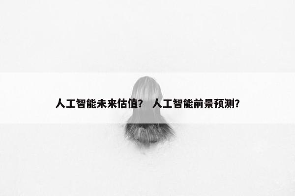 人工智能未来估值？ 人工智能前景预测？