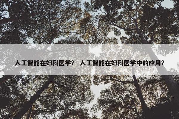 人工智能在妇科医学？ 人工智能在妇科医学中的应用？