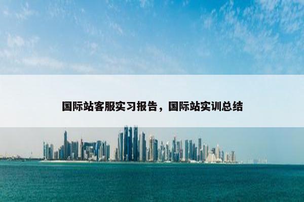 国际站客服实习报告，国际站实训总结