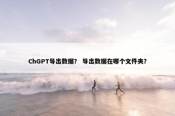 ChGPT导出数据？ 导出数据在哪个文件夹？