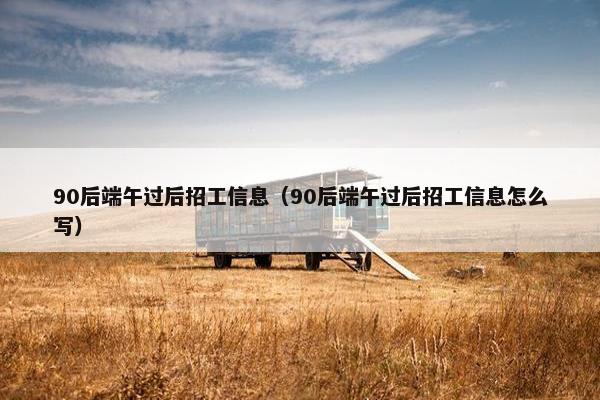 90后端午过后招工信息（90后端午过后招工信息怎么写）