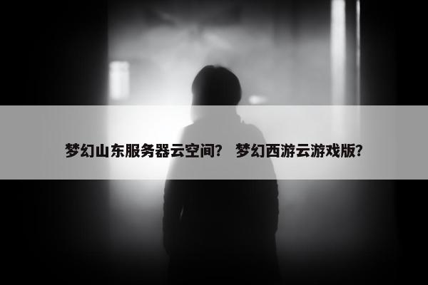梦幻山东服务器云空间？ 梦幻西游云游戏版？