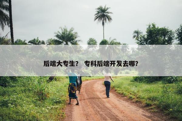 后端大专生？ 专科后端开发去哪？