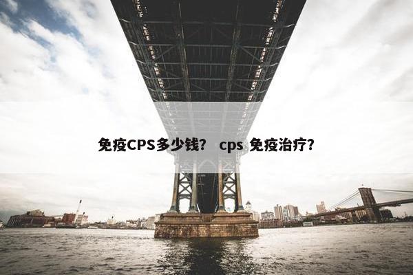 免疫CPS多少钱？ cps 免疫治疗？
