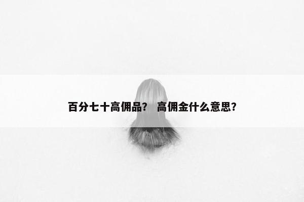 百分七十高佣品？ 高佣金什么意思？