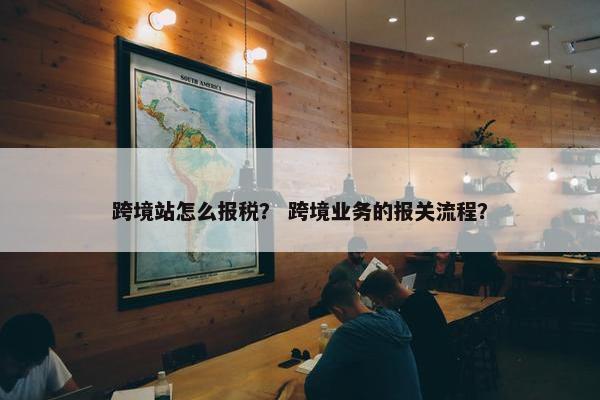 跨境站怎么报税？ 跨境业务的报关流程？