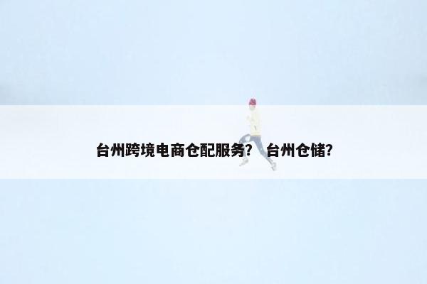 台州跨境电商仓配服务？ 台州仓储？