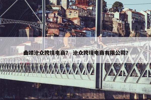 曲靖沧众跨境电商？ 沧众跨境电商有限公司？