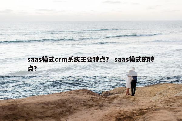 saas模式crm系统主要特点？ saas模式的特点？