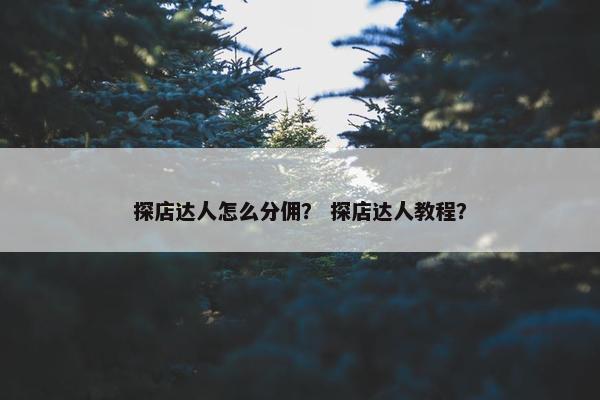 探店达人怎么分佣? 探店达人教程? 探店达人怎么分佣? 探店达人教程?