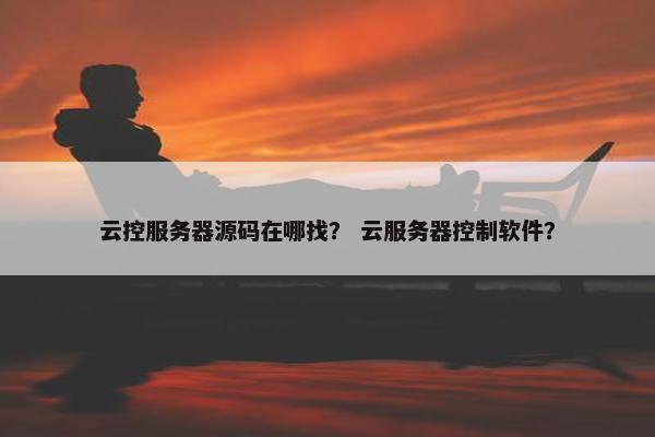 云控服务器源码在哪找？ 云服务器控制软件？