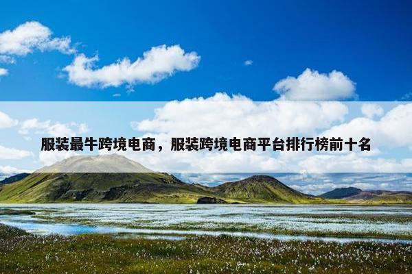 服装最牛跨境电商，服装跨境电商平台排行榜前十名