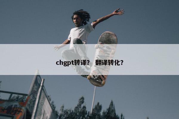 chgpt转译？ 翻译转化？