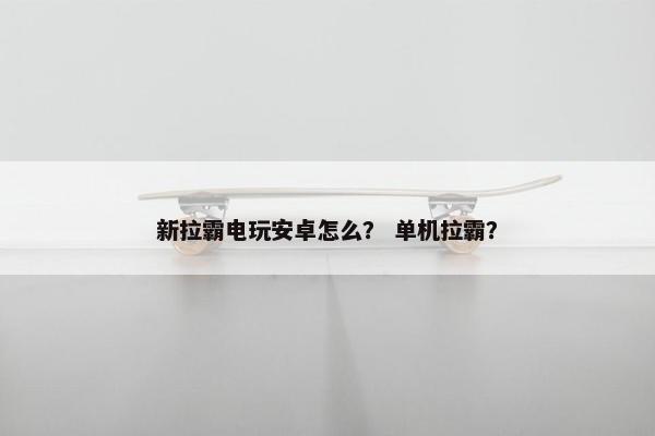 新拉霸电玩安卓怎么？ 单机拉霸？