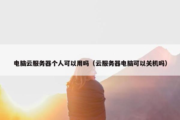 电脑云服务器个人可以用吗（云服务器电脑可以关机吗）