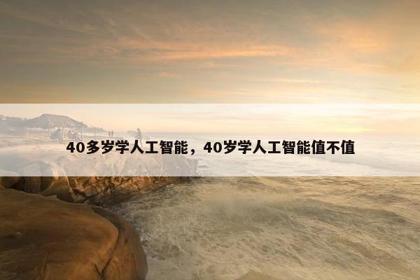 40多岁学人工智能，40岁学人工智能值不值
