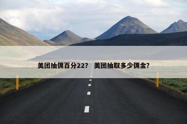 美团抽佣百分22？ 美团抽取多少佣金？