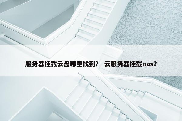 服务器挂载云盘哪里找到？ 云服务器挂载nas？