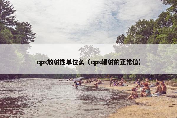 cps放射性单位么（cps辐射的正常值）