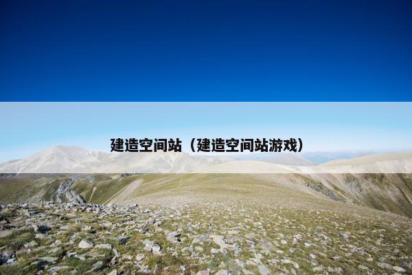 建造空间站（建造空间站游戏）