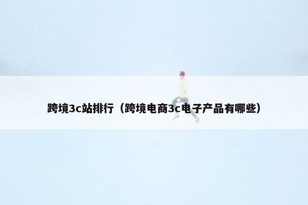 跨境3c站排行（跨境电商3c电子产品有哪些）