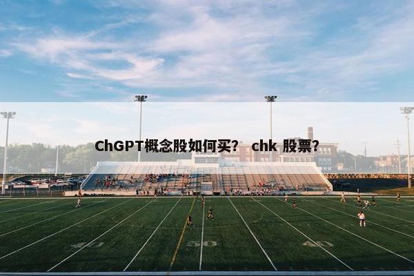 ChGPT概念股如何买？ chk 股票？
