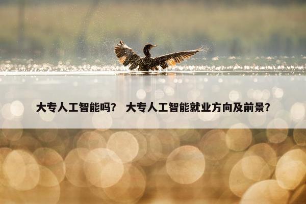 大专人工智能吗？ 大专人工智能就业方向及前景？