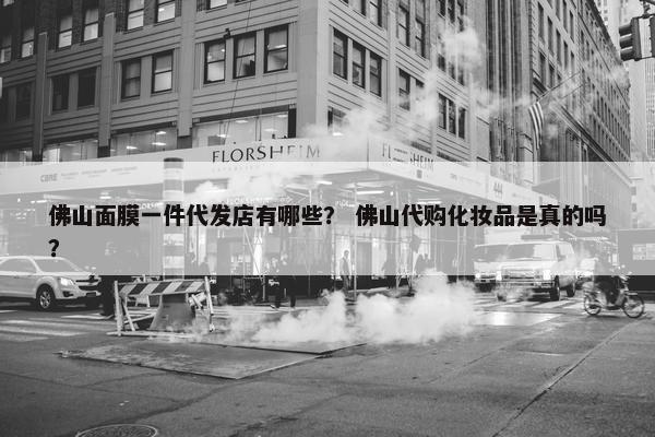 佛山面膜一件代发店有哪些？ 佛山代购化妆品是真的吗？