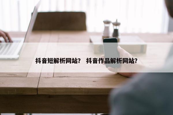 抖音短解析网站？ 抖音作品解析网站？