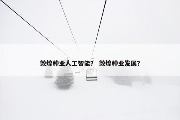 敦煌种业人工智能？ 敦煌种业发展？