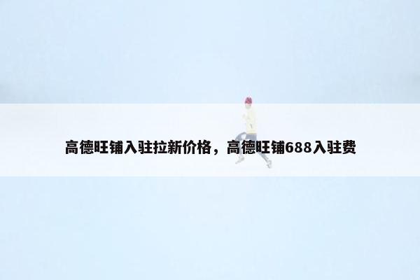 高德旺铺入驻拉新价格，高德旺铺688入驻费