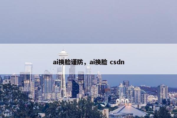 ai换脸谨防，ai换脸 csdn