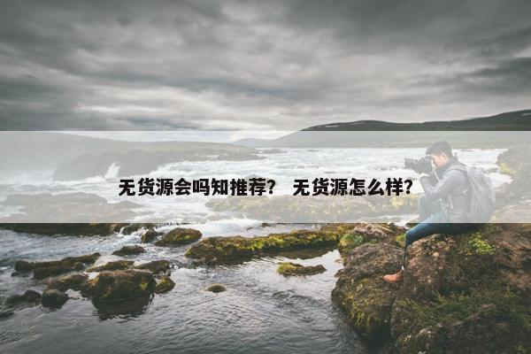 无货源会吗知推荐？ 无货源怎么样？