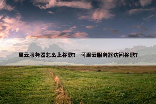 里云服务器怎么上谷歌？ 阿里云服务器访问谷歌？