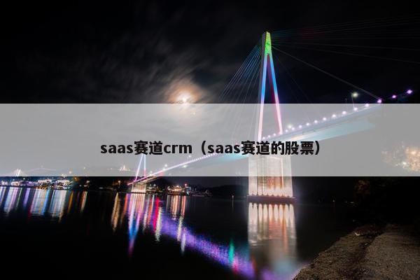 saas赛道crm（saas赛道的股票）