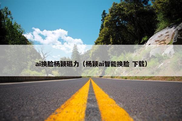 ai换脸杨颖磁力（杨颖ai智能换脸 下载）