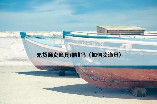 无货源卖渔具赚钱吗（如何卖渔具）