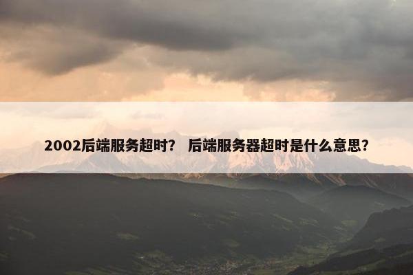 2002后端服务超时？ 后端服务器超时是什么意思？
