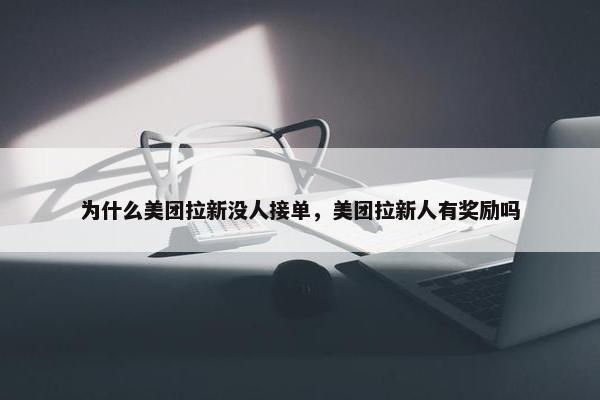 为什么美团拉新没人接单，美团拉新人有奖励吗