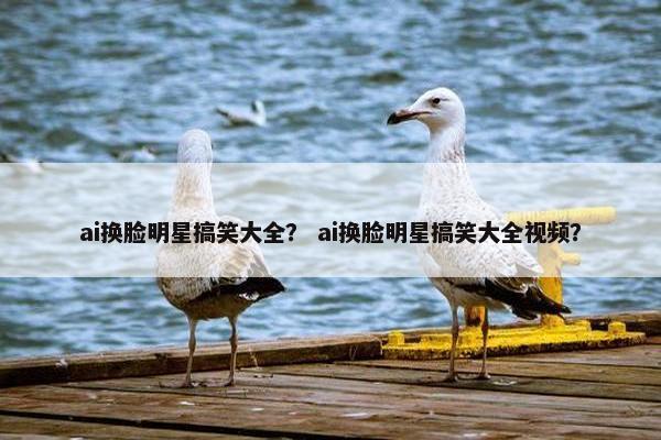 ai换脸明星搞笑大全？ ai换脸明星搞笑大全视频？