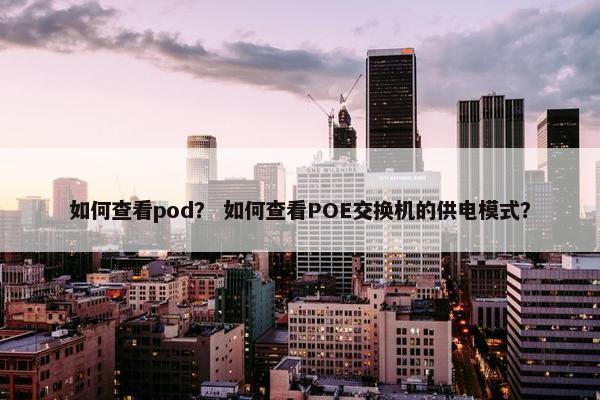 如何查看pod？ 如何查看POE交换机的供电模式？