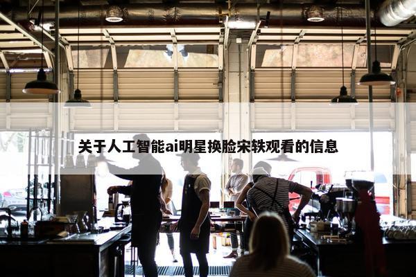 关于人工智能ai明星换脸宋轶观看的信息