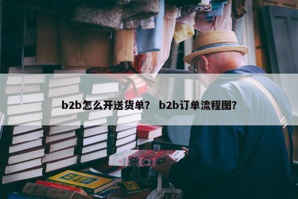 b2b怎么开送货单？ b2b订单流程图？